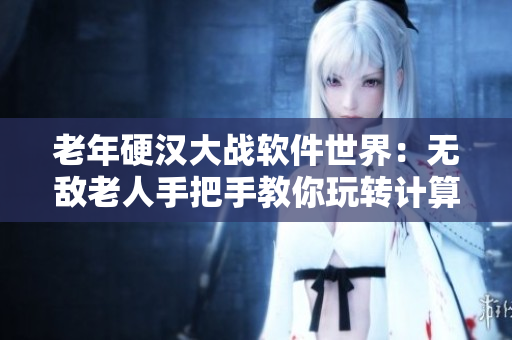 老年硬汉大战软件世界：无敌老人手把手教你玩转计算机！