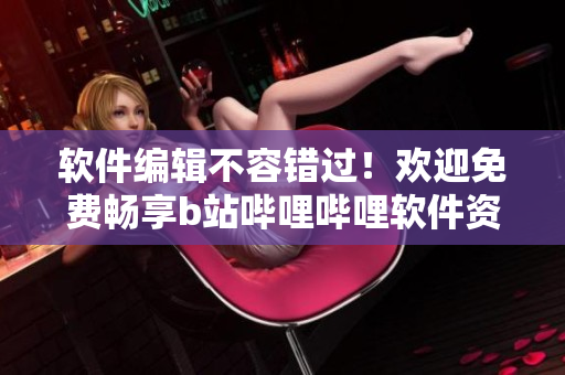 软件编辑不容错过！欢迎免费畅享b站哔哩哔哩软件资源！