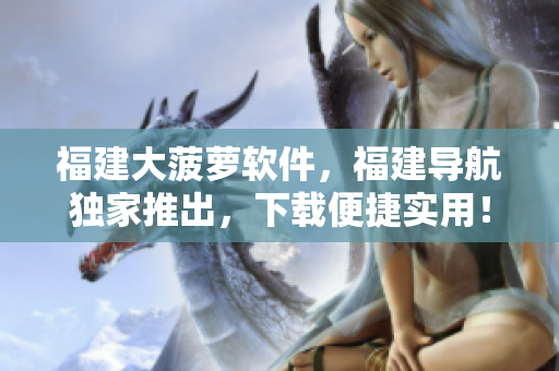 福建大菠萝软件，福建导航独家推出，下载便捷实用！