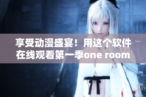 享受动漫盛宴！用这个软件在线观看第一季one room动漫！