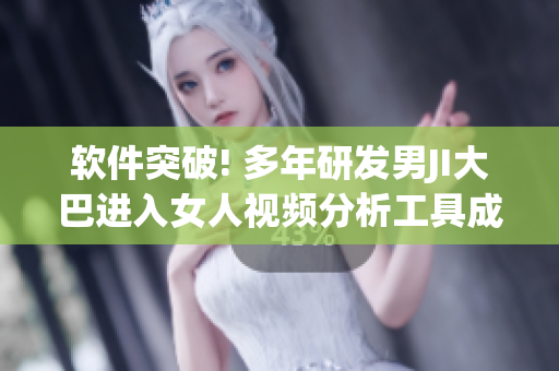 软件突破! 多年研发男JI大巴进入女人视频分析工具成功上线