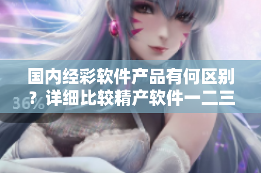 国内经彩软件产品有何区别？详细比较精产软件一二三版本的特点与不同