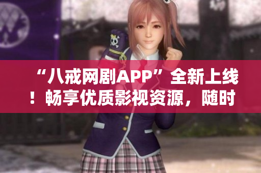 “八戒网剧APP”全新上线！畅享优质影视资源，随时随地在线观看