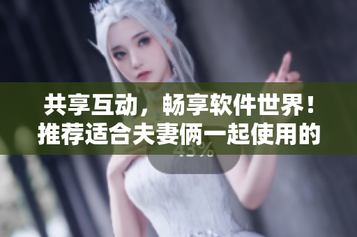 共享互动，畅享软件世界！推荐适合夫妻俩一起使用的软件精选