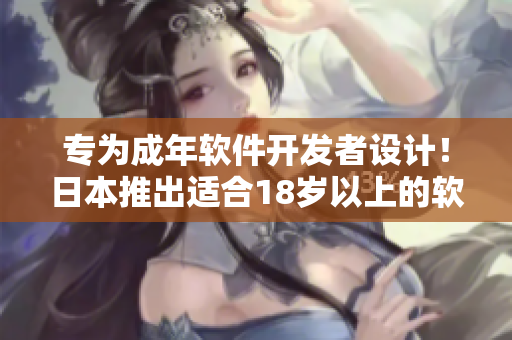 专为成年软件开发者设计！日本推出适合18岁以上的软件开发护肤产品