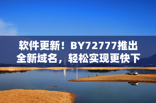 软件更新！BY72777推出全新域名，轻松实现更快下载速度