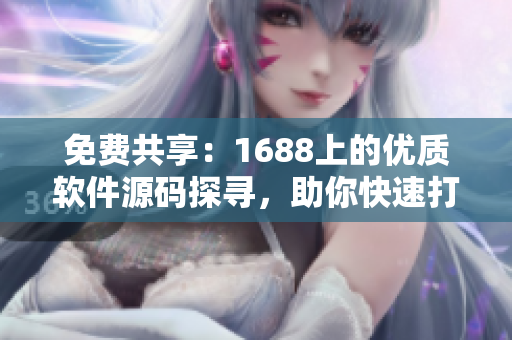 免费共享：1688上的优质软件源码探寻，助你快速打造个性化软件