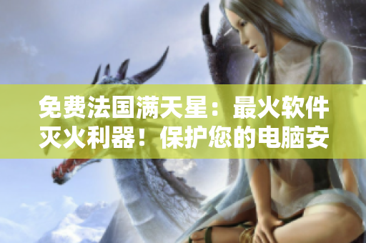 免费法国满天星：最火软件灭火利器！保护您的电脑安全！