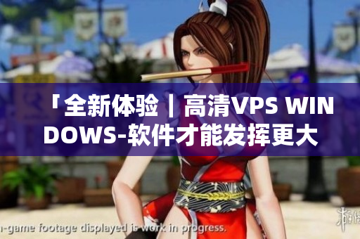 「全新体验｜高清VPS WINDOWS-软件才能发挥更大价值」
