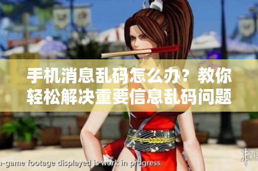 手机消息乱码怎么办？教你轻松解决重要信息乱码问题！