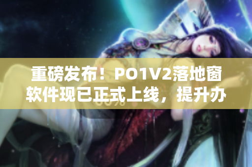 重磅发布！PO1V2落地窗软件现已正式上线，提升办公效率的必备工具