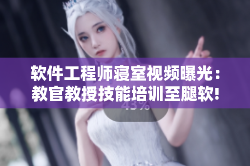 软件工程师寝室视频曝光：教官教授技能培训至腿软!