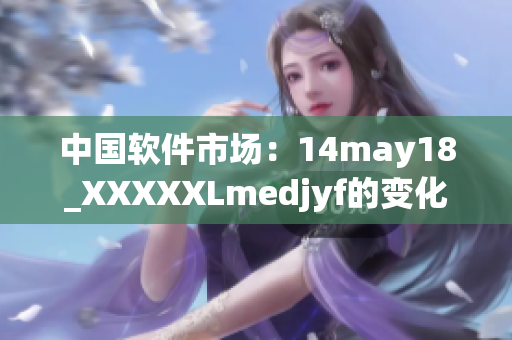 中国软件市场：14may18_XXXXXLmedjyf的变化与趋势