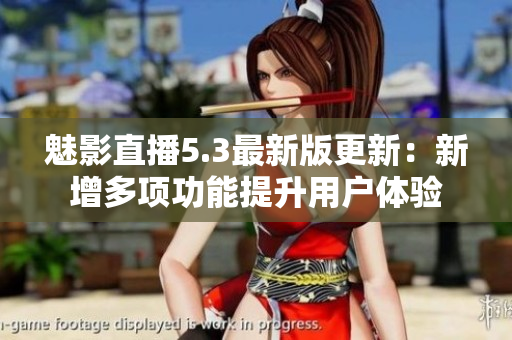 魅影直播5.3最新版更新：新增多项功能提升用户体验
