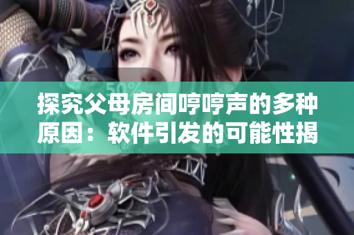 探究父母房间哼哼声的多种原因：软件引发的可能性揭秘