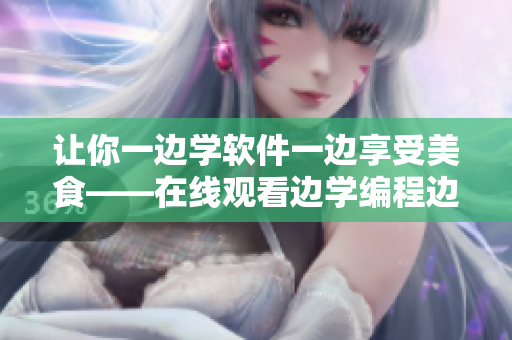 让你一边学软件一边享受美食——在线观看边学编程边品尝美食体验