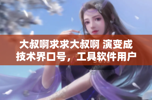 大叔啊求求大叔啊 演变成技术界口号，工具软件用户普遍喜闻乐见
