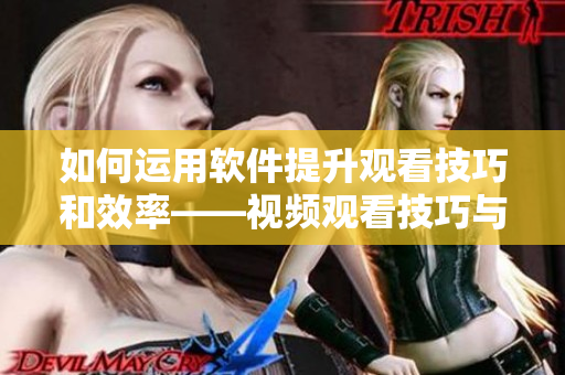 如何运用软件提升观看技巧和效率——视频观看技巧与方法指南