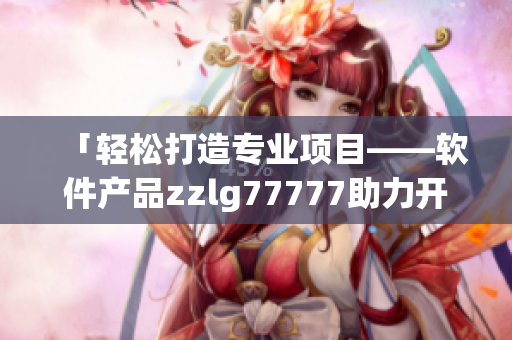 「轻松打造专业项目——软件产品zzlg77777助力开发工作」