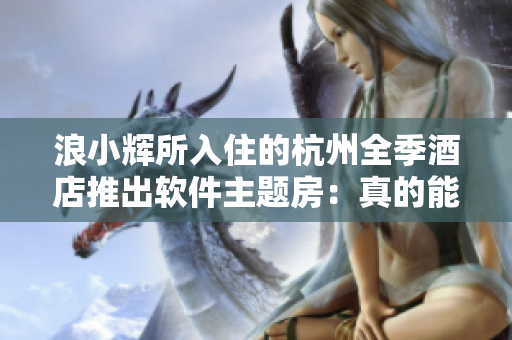 浪小辉所入住的杭州全季酒店推出软件主题房：真的能体验到无缝联接？