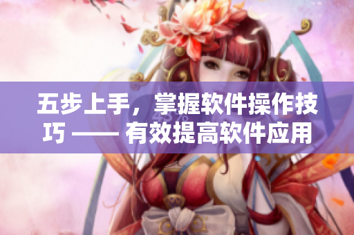 五步上手，掌握软件操作技巧 —— 有效提高软件应用水平
