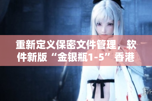 重新定义保密文件管理，软件新版“金银瓶1-5”香港上市