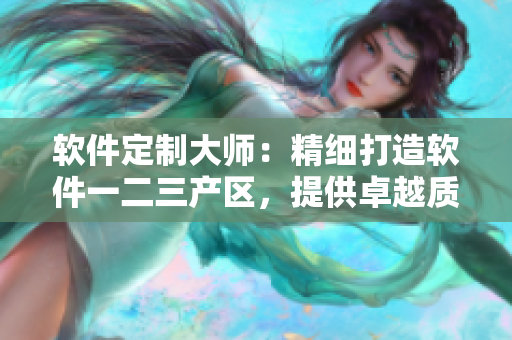 软件定制大师：精细打造软件一二三产区，提供卓越质量的国品软件