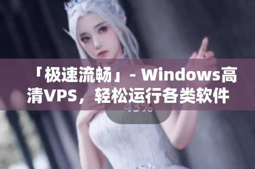 「极速流畅」- Windows高清VPS，轻松运行各类软件