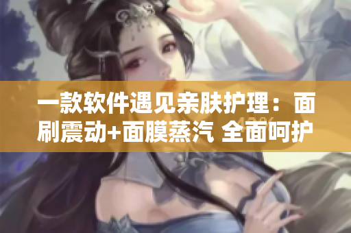 一款软件遇见亲肤护理：面刷震动+面膜蒸汽 全面呵护肌肤