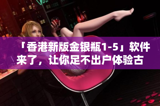「香港新版金银瓶1-5」软件来了，让你足不出户体验古代小说经典！