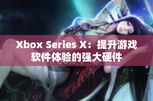Xbox Series X：提升游戏软件体验的强大硬件