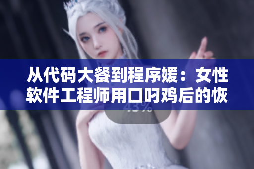 从代码大餐到程序媛：女性软件工程师用口叼鸡后的恢复时间