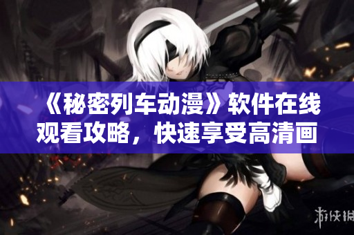 《秘密列车动漫》软件在线观看攻略，快速享受高清画质！