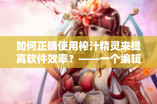 如何正确使用榨汁精灵来提高软件效率？——一个编辑的实用指南