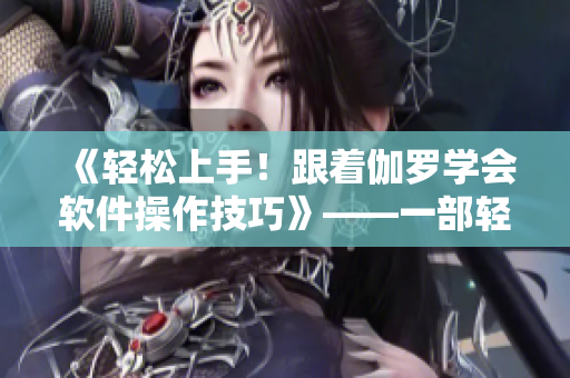 《轻松上手！跟着伽罗学会软件操作技巧》——一部轻松有趣的教学视频！