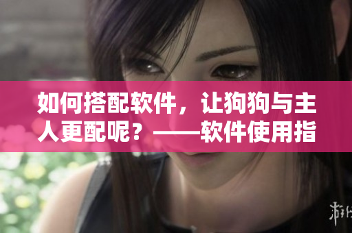 如何搭配软件，让狗狗与主人更配呢？——软件使用指南