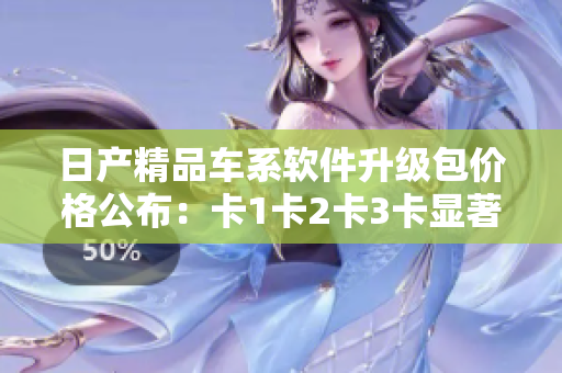 日产精品车系软件升级包价格公布：卡1卡2卡3卡显著优惠！