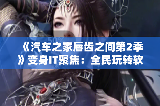 《汽车之家唇齿之间第2季》变身IT聚焦：全民玩转软件开发趋势》