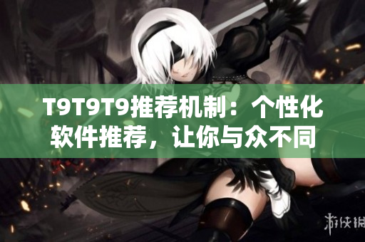 T9T9T9推荐机制：个性化软件推荐，让你与众不同