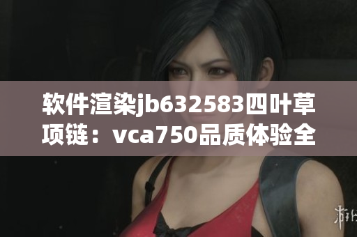 软件渲染jb632583四叶草项链：vca750品质体验全解析