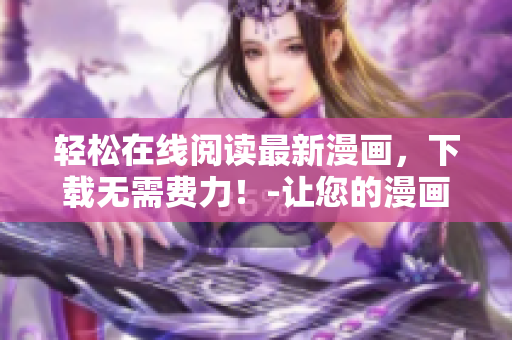 轻松在线阅读最新漫画，下载无需费力！-让您的漫画阅读变得更便捷