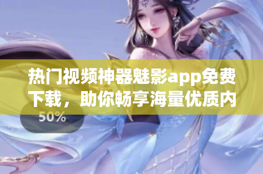 热门视频神器魅影app免费下载，助你畅享海量优质内容
