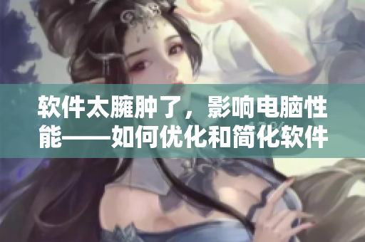 软件太臃肿了，影响电脑性能——如何优化和简化软件？