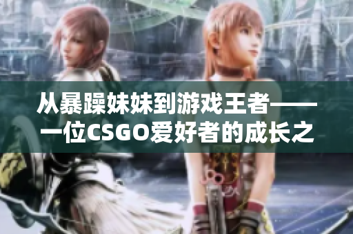 从暴躁妹妹到游戏王者——一位CSGO爱好者的成长之路