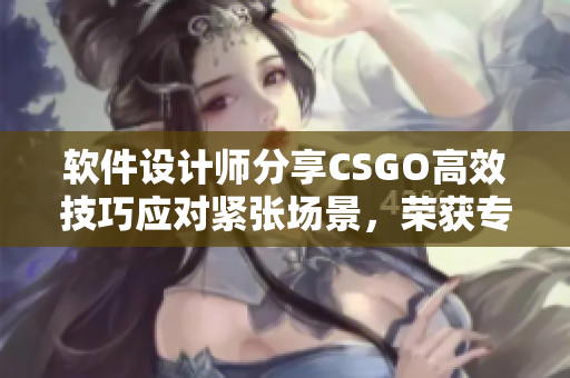 软件设计师分享CSGO高效技巧应对紧张场景，荣获专家认证