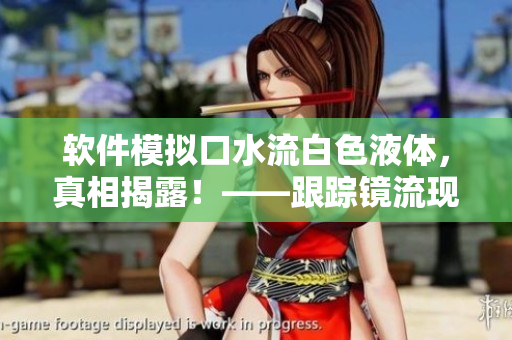 软件模拟口水流白色液体，真相揭露！——跟踪镜流现象