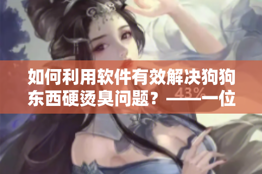 如何利用软件有效解决狗狗东西硬烫臭问题？——一位编辑的实用经验分享