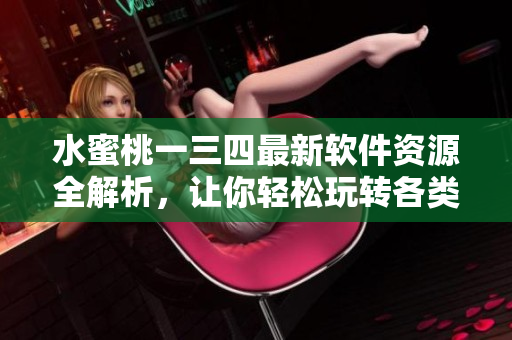 水蜜桃一三四最新软件资源全解析，让你轻松玩转各类型软件！