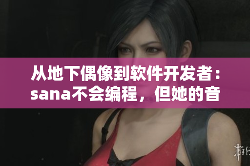 从地下偶像到软件开发者：sana不会编程，但她的音乐激励我们前进！