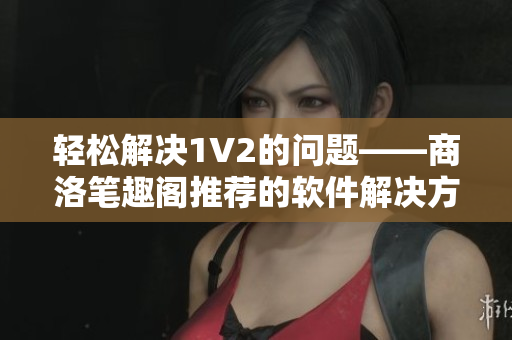 轻松解决1V2的问题——商洛笔趣阁推荐的软件解决方案